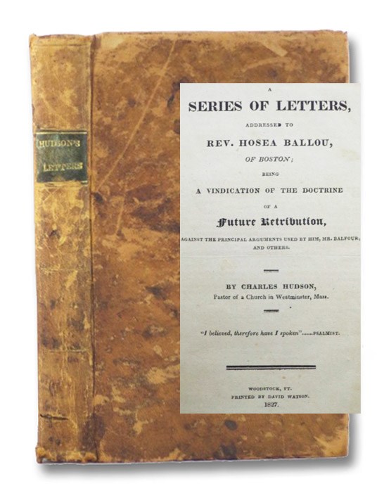 A Series of Letters, Addressed to Rev. Hosea Ballou, of Boston; Being a Vindication of the Doctrine of a Future Retribution, Against the Principal Arguments Used by Him, Mr. Balfour, and Others., Hudson, Charles A Series of Letters, Addressed to Rev. Hosea Ballou, of Boston; Being a Vindication of the Doctrine of a Future Retribution, Against the Principal Arguments Used by Him, Mr. Balfour, and Others., Hudson, Charles