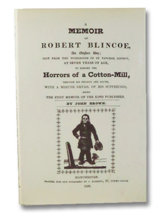 A Memoir of Robert Blincoe, An Orphan Boy; Sent from the Workhouse of St. Pancras, London, at Seven Years of Age, to Endure the Horrors of a Cotton-Mill, through His Infancy and Youth, with a Minute Detail of His Sufferings, Being the First Memoir of the Kind Published., Brown, John A Memoir of Robert Blincoe, An Orphan Boy; Sent from the Workhouse of St. Pancras, London, at Seven Years of Age, to Endure the Horrors of a Cotton-Mill, through His Infancy and Youth, with a Minute Detail of His Sufferings, Being the First Memoir of the Kind Published., Brown, John