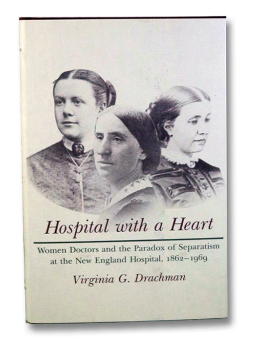 Hospital with a Heart: Woman Doctors and the Paradox of Separatism at the New England Hospital, 1862-1969, Drachman, Virginia G. Hospital with a Heart: Woman Doctors and the Paradox of Separatism at the New England Hospital, 1862-1969, Drachman, Virginia G.