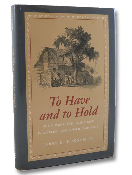 To Have and to Hold: Slave Work and Family Life in Antebellum South Carolina, Hudson, Larry E. To Have and to Hold: Slave Work and Family Life in Antebellum South Carolina, Hudson, Larry E.