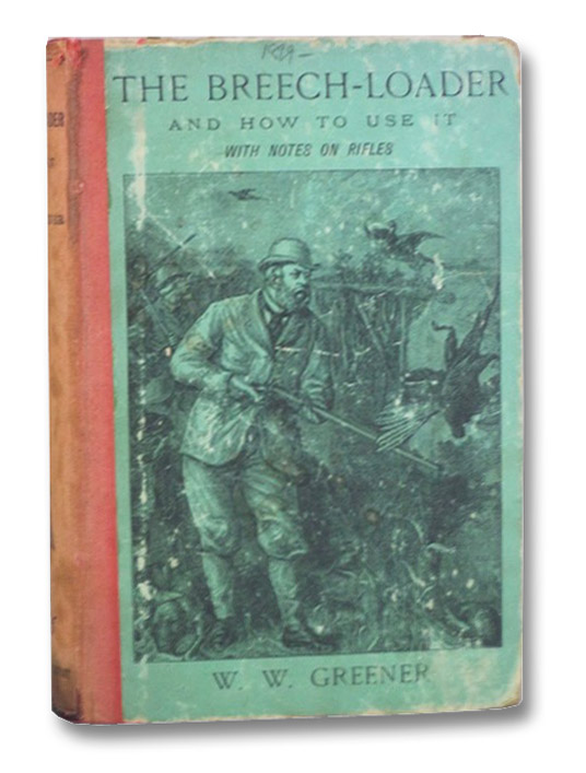 The Breech-Loader and How to Use It, with Notes on Rifles, Greener, W.W. The Breech-Loader and How to Use It, with Notes on Rifles, Greener, W.W.