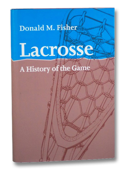 Lacrosse: A History of the Game, Fisher, Donald M. Lacrosse: A History of the Game, Fisher, Donald M.