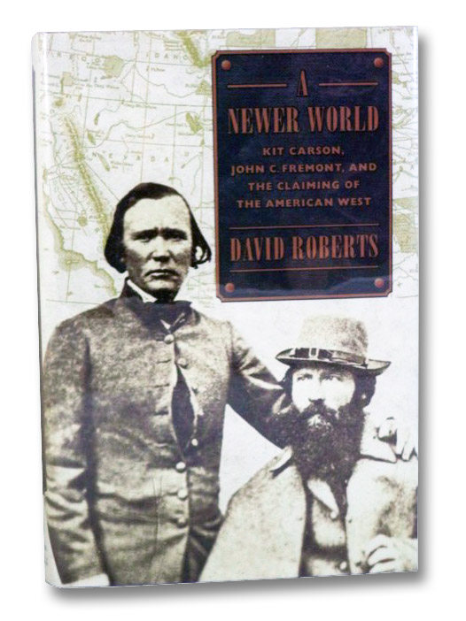 A Newer World: Kit Carson, John C. Fremont, and the Claiming of the American West, Roberts, David A Newer World: Kit Carson, John C. Fremont, and the Claiming of the American West, Roberts, David