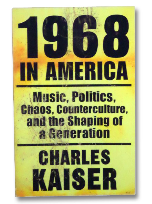 1968 in America: Music, Politics, Chaos, Counterculture, and the Shaping of a Generation, Kaiser, Charles 1968 in America: Music, Politics, Chaos, Counterculture, and the Shaping of a Generation, Kaiser, Charles