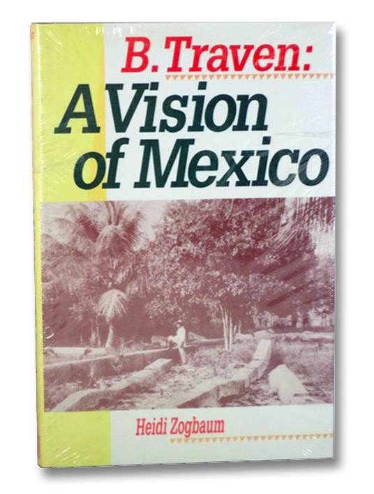 B. Traven: A Vision of Mexico, Zogbaum, Heidi B. Traven: A Vision of Mexico, Zogbaum, Heidi