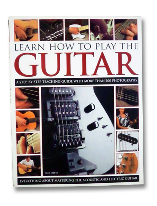How to Learn to Play the Guitar: A Step-by-Step Teaching Guide with More Than 200 Photographs--Everything About Mastering the Acoustic and Electric Guitar, Freeth, Nick How to Learn to Play the Guitar: A Step-by-Step Teaching Guide with More Than 200 Photographs--Everything About Mastering the Acoustic and Electric Guitar, Freeth, Nick