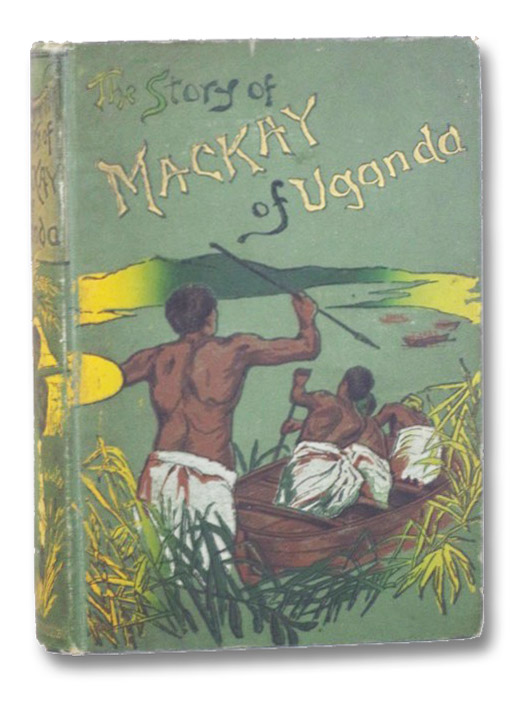 The Story of the Life of Mackay of Uganda, Told for Boys by His Sister The Story of the Life of Mackay of Uganda, Told for Boys by His Sister