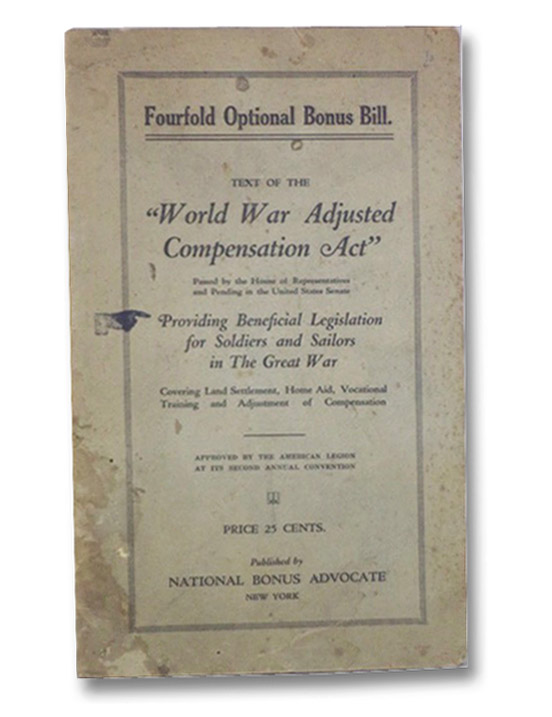 Fourfold Optional Bonus Bill. Text of the World War Adjusted Compensation Act Passed by the House of Representatives and Pending in the United States Senate. Providing Beneficial Legislation for Soldiers and Sailors in the Great War. Covering Land Settlement, Home Aid, Vocational Training and Adjustment of Compensation. Approved by the American Legion at it's Second Annual Convention., Gilder, J. Franklin Fourfold Optional Bonus Bill. Text of the World War Adjusted Compensation Act Passed by the House of Representatives and Pending in the United States Senate. Providing Beneficial Legislation for Soldiers and Sailors in the Great War. Covering Land Settlement, Home Aid, Vocational Training and Adjustment of Compensation. Approved by the American Legion at it's Second Annual Convention., Gilder, J. Franklin