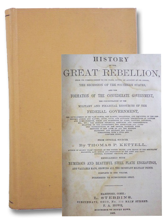 History of the Great Rebellion, from its Commencement to its Close, Giving an Account of its Origin, the Secession of the Southern States, and the Formation of the Confederate Government, the Concentration of the Military and Financial Resources of the Federal Government, the Development of its Vast Power, the Raising, Organizing, and Equipping of the Contending Armies and Navies; Lucid, Vivid, and Accurate Descriptions of Battles and Bombardments, Sieges and Surrender of Forts, Capture Batteries, Etc., Etc.; the Immense Financial Resources and Comprehensive Measures of the Government, the Enthusiasm and Patriotic Contributions of the People, together with Sketches of the Lives of All the Eminent Statesmen and Military and Naval Commanders, with a Full and Complete Index. From Official Sources., Kettell, Thomas P. History of the Great Rebellion, from its Commencement to its Close, Giving an Account of its Origin, the Secession of the Southern States, and the Formation of the Confederate Government, the Concentration of the Military and Financial Resources of the Federal Government, the Development of its Vast Power, the Raising, Organizing, and Equipping of the Contending Armies and Navies; Lucid, Vivid, and Accurate Descriptions of Battles and Bombardments, Sieges and Surrender of Forts, Capture Batteries, Etc., Etc.; the Immense Financial Resources and Comprehensive Measures of the Government, the Enthusiasm and Patriotic Contributions of the People, together with Sketches of the Lives of All the Eminent Statesmen and Military and Naval Commanders, with a Full and Complete Index. From Official Sources., Kettell, Thomas P.