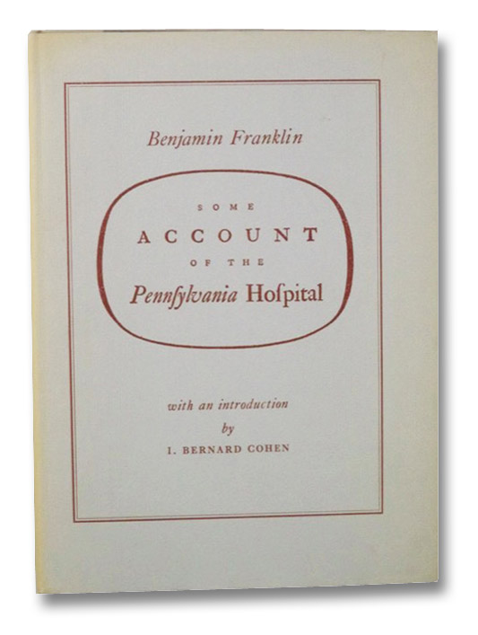 Some Account of the Pennsylvania Hospital (Publications of the Institute of History of Medicine, Fourth Series: Bibliotheca Medica Americana, Volume VI), Franklin, Benjamin; Cohen, I. Bernard Some Account of the Pennsylvania Hospital (Publications of the Institute of History of Medicine, Fourth Series: Bibliotheca Medica Americana, Volume VI), Franklin, Benjamin; Cohen, I. Bernard