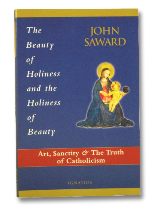 The Beauty of Holiness and the Holiness of Beauty: Art, Sanctity, and the Truth of Catholicism, Saward, John The Beauty of Holiness and the Holiness of Beauty: Art, Sanctity, and the Truth of Catholicism, Saward, John