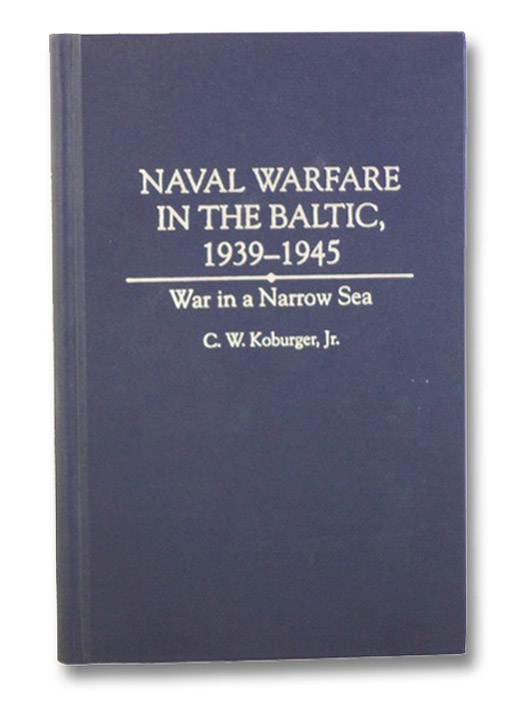 Naval Warfare in the Baltic, 1939-1945: War in a Narrow Sea, Koburger, Jr., C.W. Naval Warfare in the Baltic, 1939-1945: War in a Narrow Sea, Koburger, Jr., C.W.