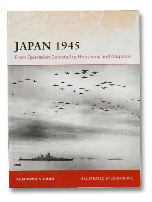 Japan 1945: From Operation Downfall to Hiroshima and Nagasaki, Chun, Clayton K.S.; White, John Japan 1945: From Operation Downfall to Hiroshima and Nagasaki, Chun, Clayton K.S.; White, John