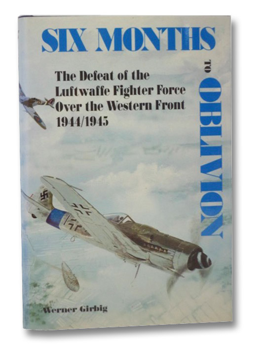 Six Months to Oblivion: The Defeat of the Luftwaffe Fighter Force Over the Western Front, 1944-1945, Girbig, Werner Six Months to Oblivion: The Defeat of the Luftwaffe Fighter Force Over the Western Front, 1944-1945, Girbig, Werner