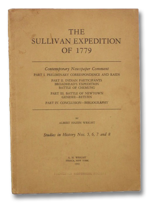 The Sullivan Expedition of 1779: Contemporary Newspaper Comment - Part I: Preliminary Correspondence and Raids; Part II: Indian Participants, Broadhead's Expedition, Battle of Chemung; Part III: Battle of Newtown Genesee--Return; Part IV: Conclusion--Bibliography. Studies in History Nos. 5, 6, 7 and 8., Wright, Albert Hazen The Sullivan Expedition of 1779: Contemporary Newspaper Comment - Part I: Preliminary Correspondence and Raids; Part II: Indian Participants, Broadhead's Expedition, Battle of Chemung; Part III: Battle of Newtown Genesee--Return; Part IV: Conclusion--Bibliography. Studies in History Nos. 5, 6, 7 and 8., Wright, Albert Hazen